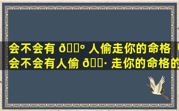 会不会有 🐺 人偷走你的命格「会不会有人偷 🌷 走你的命格的东西」